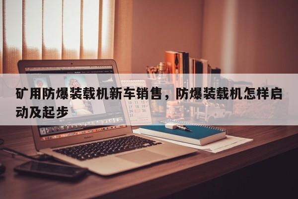 礦用防爆裝載機(jī)新車銷售，防爆裝載機(jī)怎樣啟動(dòng)及起步