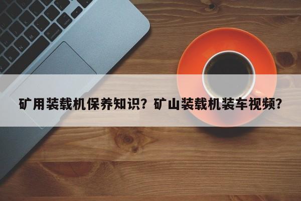 礦用裝載機(jī)保養(yǎng)知識？礦山裝載機(jī)裝車視頻？