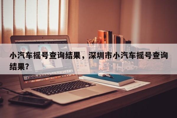 小汽車(chē)搖號(hào)查詢(xún)結(jié)果，深圳市小汽車(chē)搖號(hào)查詢(xún)結(jié)果？
