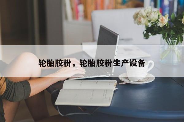輪胎膠粉，輪胎膠粉生產(chǎn)設(shè)備