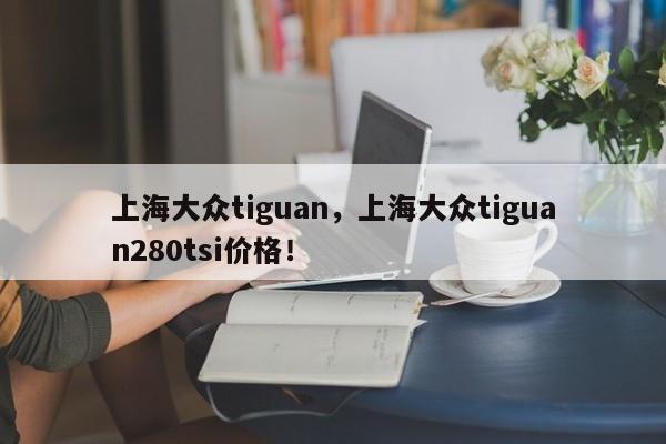 上海大眾tiguan，上海大眾tiguan280tsi價(jià)格！