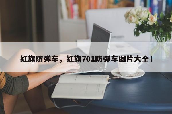 紅旗防彈車，紅旗701防彈車圖片大全！