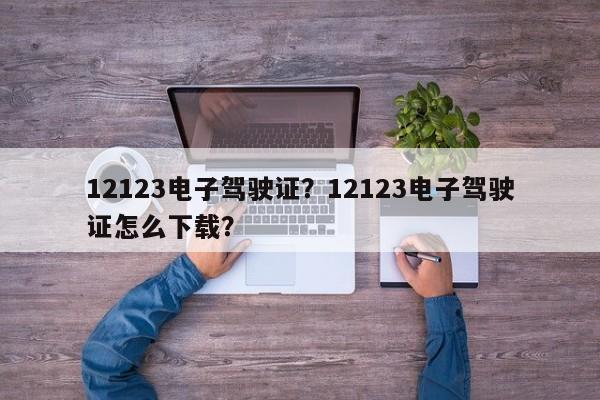 12123電子駕駛證？12123電子駕駛證怎么下載？
