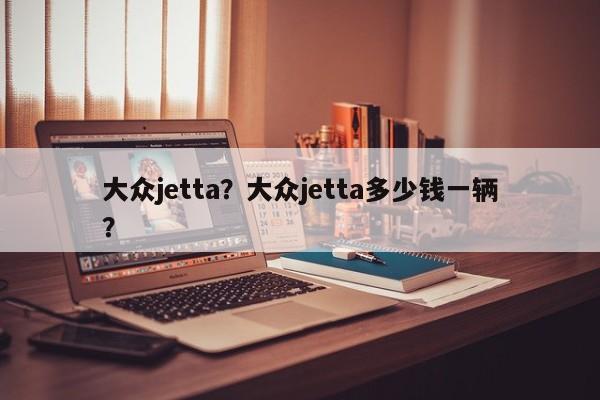 大眾jetta？大眾jetta多少錢一輛？