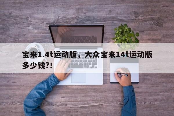 寶來(lái)1.4t運(yùn)動(dòng)版，大眾寶來(lái)14t運(yùn)動(dòng)版多少錢?！