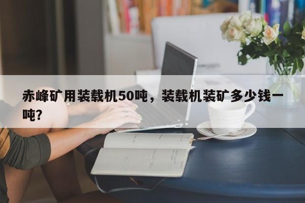 赤峰礦用裝載機(jī)50噸，裝載機(jī)裝礦多少錢一噸？