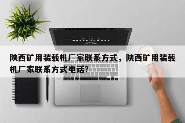 陜西礦用裝載機廠家聯(lián)系方式，陜西礦用裝載機廠家聯(lián)系方式電話？