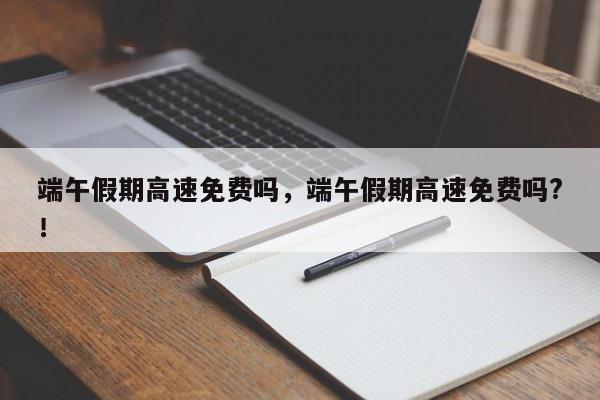 端午假期高速免費嗎，端午假期高速免費嗎?！