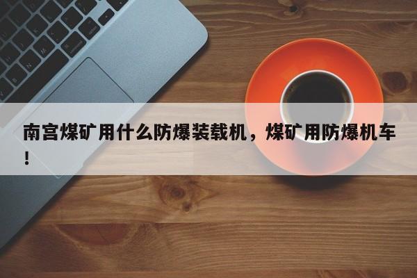 南宮煤礦用什么防爆裝載機，煤礦用防爆機車！