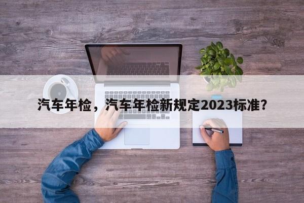 汽車年檢，汽車年檢新規(guī)定2023標(biāo)準(zhǔn)？