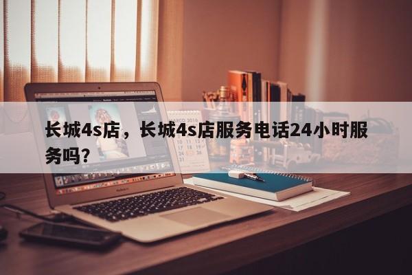 長城4s店，長城4s店服務(wù)電話24小時服務(wù)嗎？