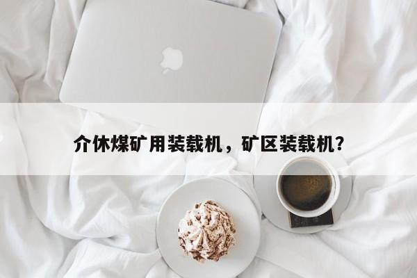 介休煤礦用裝載機(jī)，礦區(qū)裝載機(jī)？