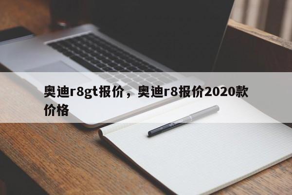 奧迪r8gt報(bào)價(jià)，奧迪r8報(bào)價(jià)2020款價(jià)格