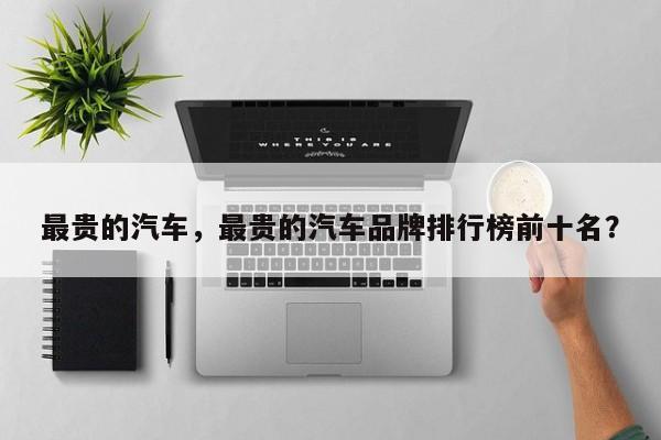 最貴的汽車，最貴的汽車品牌排行榜前十名？