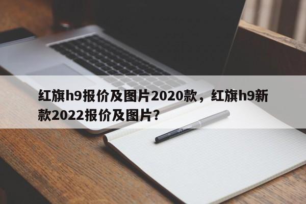 紅旗h9報價及圖片2020款，紅旗h9新款2022報價及圖片？