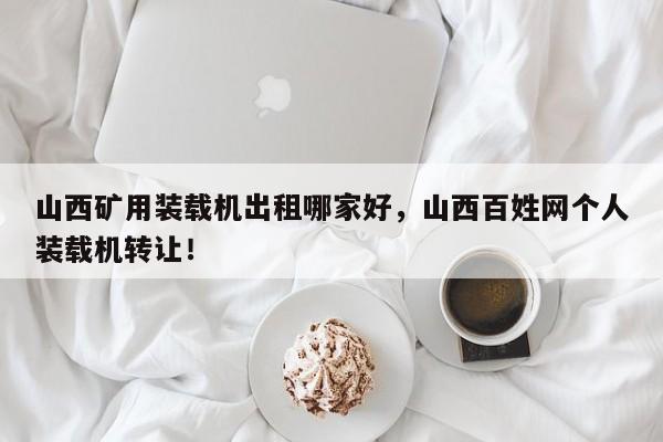 山西礦用裝載機出租哪家好，山西百姓網(wǎng)個人裝載機轉(zhuǎn)讓！