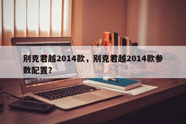 別克君越2014款，別克君越2014款參數(shù)配置？