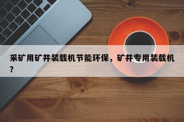 采礦用礦井裝載機(jī)節(jié)能環(huán)保，礦井專用裝載機(jī)？