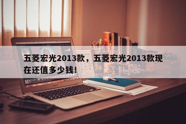五菱宏光2013款，五菱宏光2013款現(xiàn)在還值多少錢！