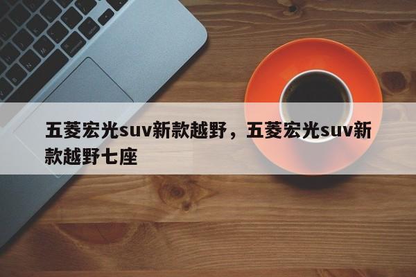 五菱宏光suv新款越野，五菱宏光suv新款越野七座
