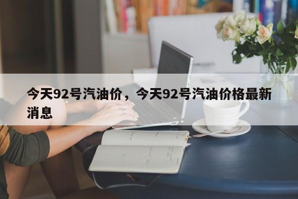今天92號(hào)汽油價(jià)，今天92號(hào)汽油價(jià)格最新消息