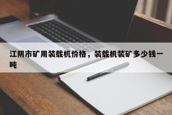 江陰市礦用裝載機價格，裝載機裝礦多少錢一噸