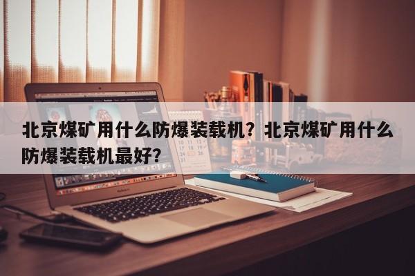 北京煤礦用什么防爆裝載機(jī)？北京煤礦用什么防爆裝載機(jī)最好？