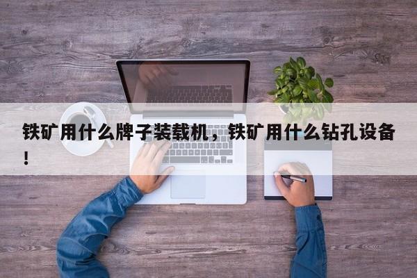 鐵礦用什么牌子裝載機(jī)，鐵礦用什么鉆孔設(shè)備！