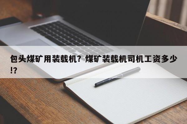 包頭煤礦用裝載機(jī)？煤礦裝載機(jī)司機(jī)工資多少!？