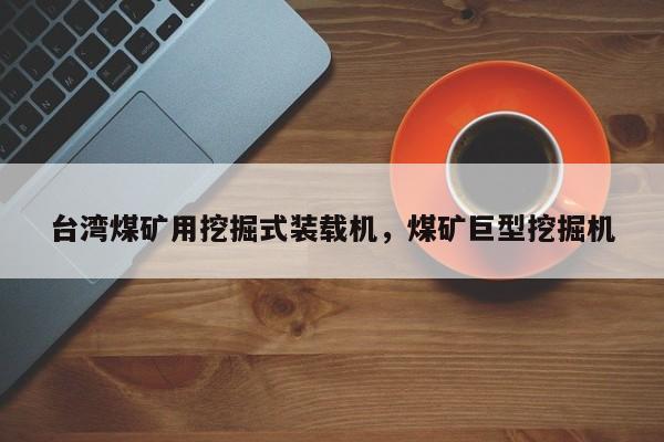 臺(tái)灣煤礦用挖掘式裝載機(jī)，煤礦巨型挖掘機(jī)