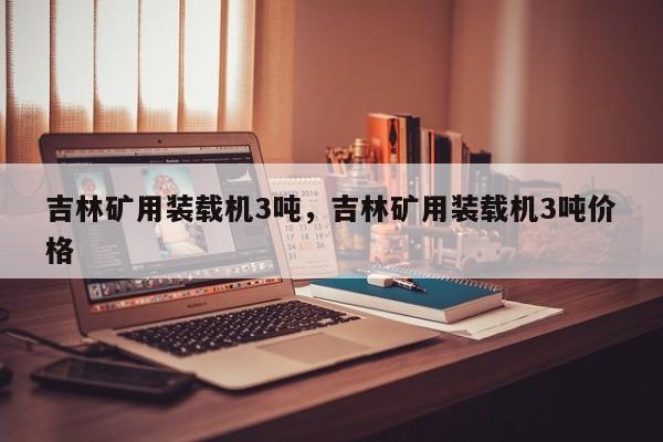 吉林礦用裝載機(jī)3噸，吉林礦用裝載機(jī)3噸價(jià)格
