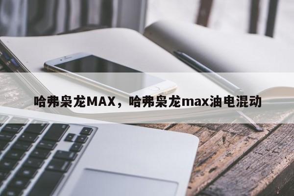 哈弗梟龍MAX，哈弗梟龍max油電混動