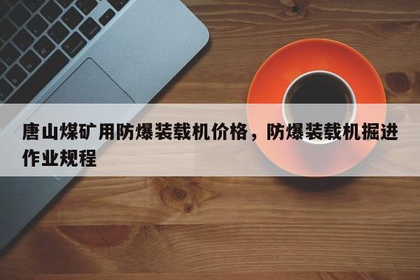 唐山煤礦用防爆裝載機(jī)價(jià)格，防爆裝載機(jī)掘進(jìn)作業(yè)規(guī)程