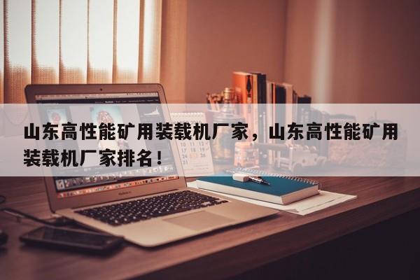 山東高性能礦用裝載機(jī)廠家，山東高性能礦用裝載機(jī)廠家排名！