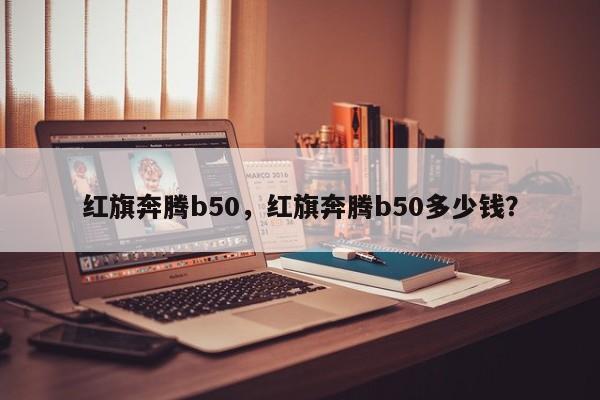 紅旗奔騰b50，紅旗奔騰b50多少錢？