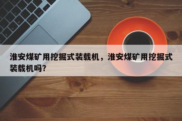 淮安煤礦用挖掘式裝載機，淮安煤礦用挖掘式裝載機嗎？