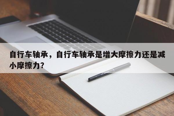 自行車軸承，自行車軸承是增大摩擦力還是減小摩擦力？