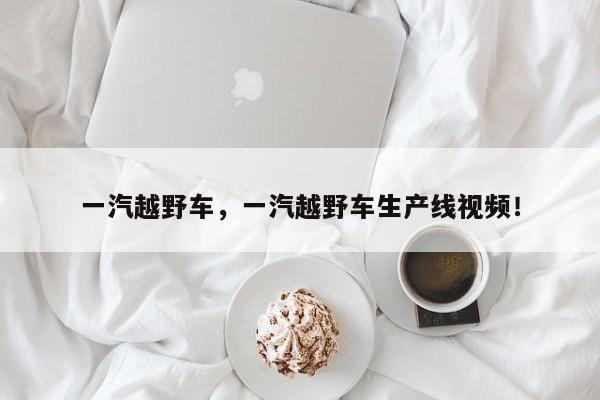 一汽越野車，一汽越野車生產(chǎn)線視頻！