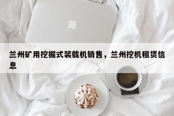 蘭州礦用挖掘式裝載機(jī)銷售，蘭州挖機(jī)租賃信息