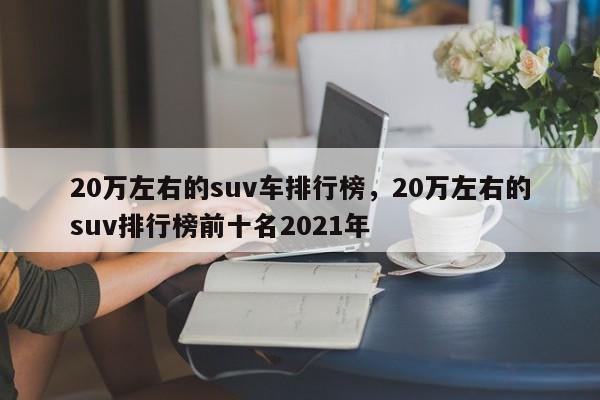 20萬左右的suv車排行榜，20萬左右的suv排行榜前十名2021年