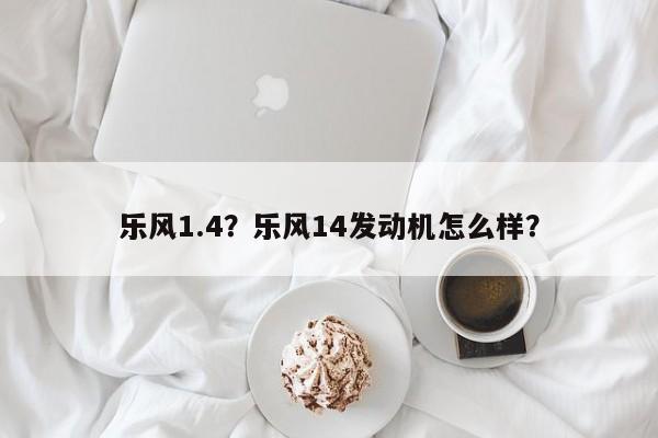 樂風(fēng)1.4？樂風(fēng)14發(fā)動(dòng)機(jī)怎么樣？