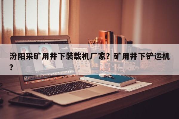 汾陽采礦用井下裝載機廠家？礦用井下鏟運機？