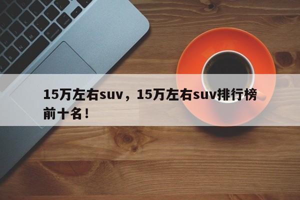 15萬左右suv，15萬左右suv排行榜前十名！