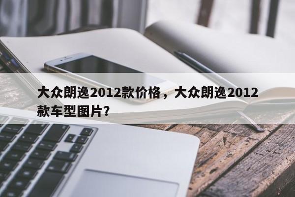 大眾朗逸2012款價格，大眾朗逸2012款車型圖片？