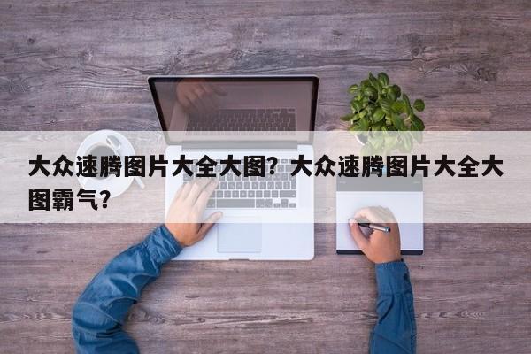 大眾速騰圖片大全大圖？大眾速騰圖片大全大圖霸氣？