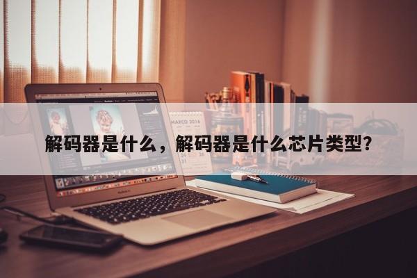 解碼器是什么，解碼器是什么芯片類型？
