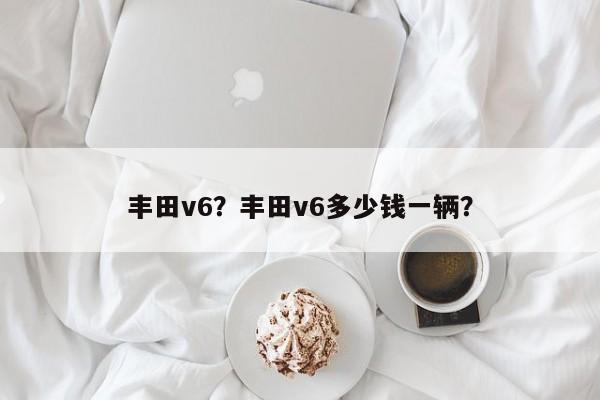 豐田v6？豐田v6多少錢一輛？