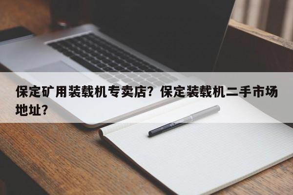保定礦用裝載機(jī)專賣店？保定裝載機(jī)二手市場(chǎng)地址？