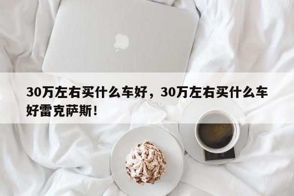 30萬(wàn)左右買(mǎi)什么車(chē)好，30萬(wàn)左右買(mǎi)什么車(chē)好雷克薩斯！