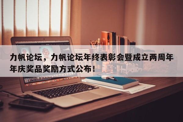 力帆論壇，力帆論壇年終表彰會(huì)暨成立兩周年年慶獎(jiǎng)品獎(jiǎng)勵(lì)方式公布！